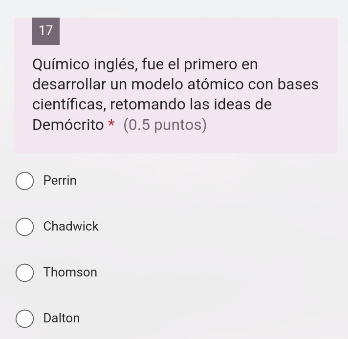 Químico inglés, fue el primero en
desarrollar un modelo atómico con bases
científicas, retomando las ideas de
Demócrito * (0.5 puntos)
Perrin
Chadwick
Thomson
Dalton