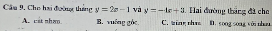 Cho hai đường thắng y=2x-1 và y=-4x+3 Hai đường thắng đã cho
A. cắt nhau. B. vuông góc. C. trùng nhau D. song song với nhau.