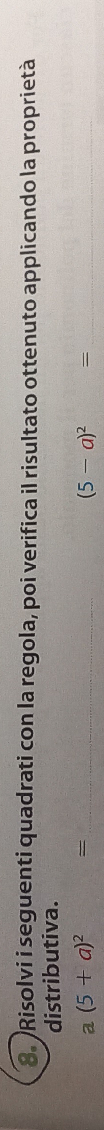 Risolvi i seguenti quadrati con la regola, poi verifica il risultato ottenuto applicando la proprietà 
distributiva. 
a (5+a)^2 = _ (5-a)^2= _