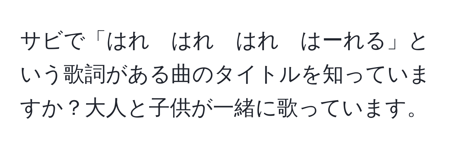 サビで「はれ　はれ　はれ　はーれる」という歌詞がある曲のタイトルを知っていますか？大人と子供が一緒に歌っています。