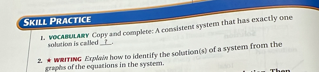 Skill Practice 
1. vocABULARY Copy and complete: A consistent system that has exactly one 
solution is called __?__. 
2. ★ WRITING Explain how to identify the solution(s) of a system from the 
graphs of the equations in the system.