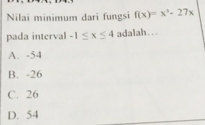 Nilai minimum dari fungsi f(x)=x^3-27x
pada interval -1≤ x≤ 4 adalah….
A. -54
B. -26
C. 26
D. 54