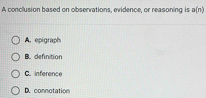 A conclusion based on observations, evidence, or reasoning is a(n)
A. epigraph
B. definition
C. inference
D. connotation