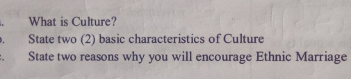 What is Culture? 
. State two (2) basic characteristics of Culture 
. State two reasons why you will encourage Ethnic Marriage