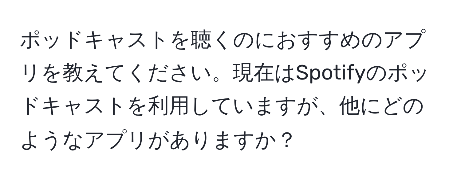 ポッドキャストを聴くのにおすすめのアプリを教えてください。現在はSpotifyのポッドキャストを利用していますが、他にどのようなアプリがありますか？