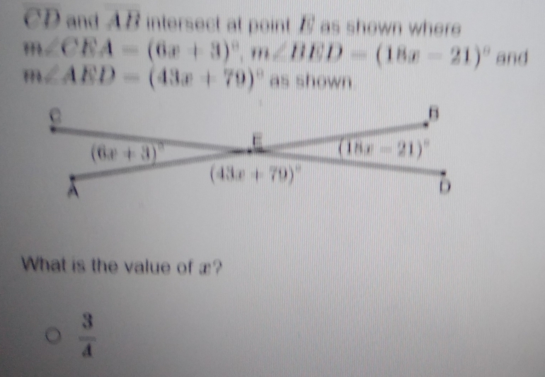 CD and AB intersect at point B as shown where
m∠ CEA=(6x+3)^circ ,m∠ BED=(18x-21)^circ  and
m∠ AED=(43x+79)^circ  as shown.
What is the value of æ?
 3/4 