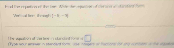 Find the equation of the line. Write the equation of the line in standard form 
Vertical line; through (-5,-9). 
The equation of the line in standard form is □ 
(Type your answer in standard form. Use integers or fractions for any numbers in the equate