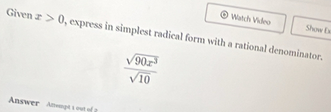 Watch Video Show Ex 
Given x>0 , express in simplest radical form with a rational denominator.
 sqrt(90x^3)/sqrt(10) 
Answer Attempt 1 out of