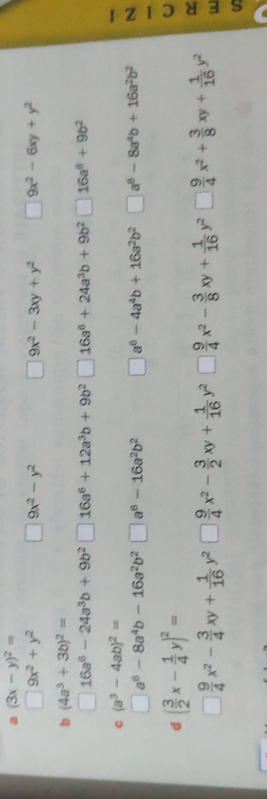 (3x-y)^2=
□ 9x^2+y^2
□ 9x^2-y^2
□ 9x^2-3xy+y^2 □ 9x^2-6xy+y^2
b (4a^3+3b)^2=
□ 16a^6-24a^3b+9b^2□ 16a^6+12a^3b+9b^2 □  16a^6+24a^3b+9b^2□ 16a^6+9b^2
C (a^3-4ab)^2=
□ a^6-8a^4b-16a^2b^2□ a^6-16a^2b^2
a^6-4a^4b+16a^2b^2□ a^6-8a^4b+16a^2b^2
N 
d ( 3/2 x- 1/4 y)^2=
□  9/4 x^2- 3/4 xy+ 1/16 y^2□  9/4 x^2- 3/2 xy+ 1/16 y^2□ ) 9/4 x^2- 3/8 xy+ 1/16 y^2□  9/4 x^2+ 3/8 xy+ 1/16 y^2
[1]