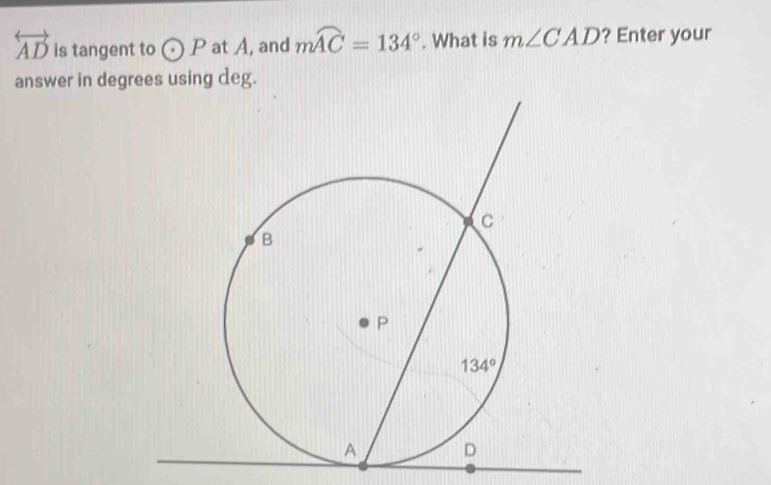 overleftrightarrow AD is tangent to odot P at A, and mwidehat AC=134°. What is m∠ CAD ? Enter your
answer in degrees using deg.