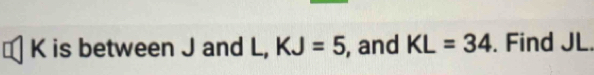 K is between J and L, KJ=5 , and KL=34. Find JL.