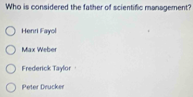 Who is considered the father of scientific management?
Henri Fayol
Max Weber
Frederick Taylor
Peter Drucker