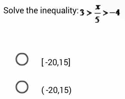 Solve the inequality: 3> x/5 >-4
[-20,15]
(-20,15)