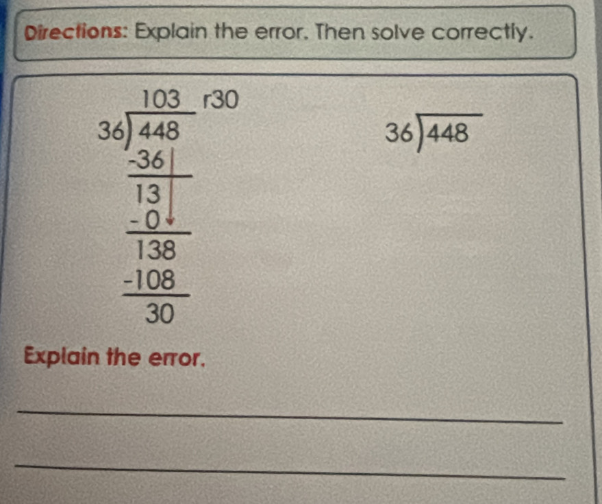 Directions: Explain the error. Then solve correctly.
beginarrayr 3beginarrayr 153 3encloselongdiv 5encloselongdiv 1encloselongdiv 493 hline 30 hline 21 hline 380 -10 -10 hline 30endarray
beginarrayr 36encloselongdiv 448endarray
Explain the error.
_
_