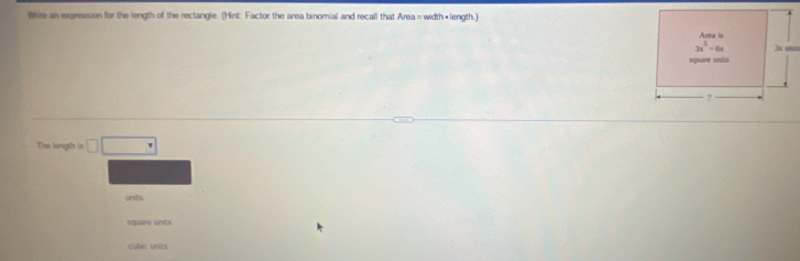 Wite an expression for the length of the rectangle. (Hint: Factor the area binomial and recall that Area = width• length.)
The longth is □ □
unts
square unts
cutac units