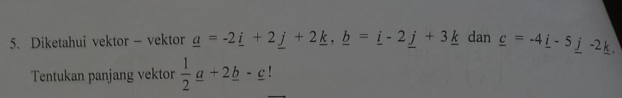 Diketahui vektor - vektor _ a=-2_ i+2_ j+2_ k, _ b=_ i-2_ j+3_ k dan _ c=-4_ i-5_ j-2_ k. 
Tentukan panjang vektor  1/2 a+2_ b-_ c!