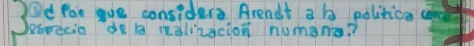 Od Por gue considers Arendt a b politica cand 
Dearecio do b halihacion numane?