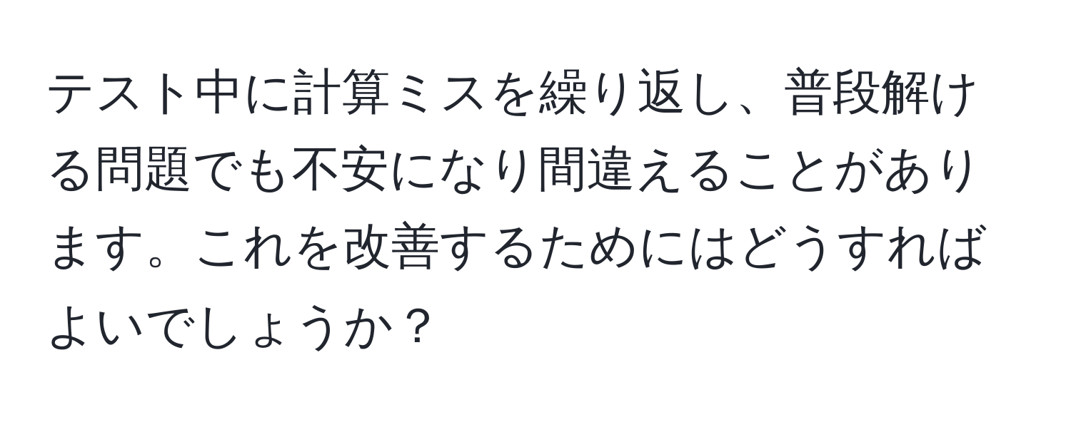 テスト中に計算ミスを繰り返し、普段解ける問題でも不安になり間違えることがあります。これを改善するためにはどうすればよいでしょうか？