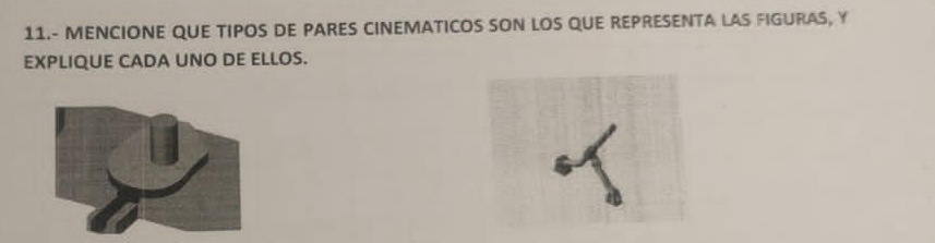 11.- MENCIONE QUE TIPOS DE PARES CINEMATICOS SON LOS QUE REPRESENTA LAS FIGURAS, Y 
EXPLIQUE CADA UNO DE ELLOS.