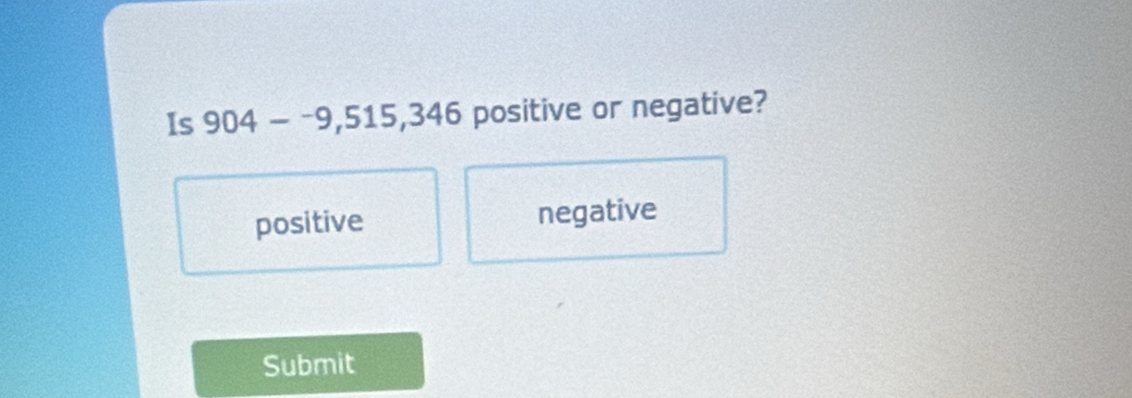 Is 904--9,515, 346 positive or negative?
positive negative
Submit