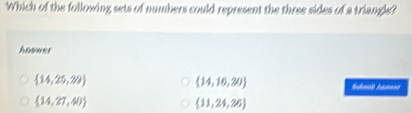 Which of the following sets of numbers could represent the three sides of a triangle?
Anower
 14,25,29
 14,16,20
 14,27,40
 11,24,26