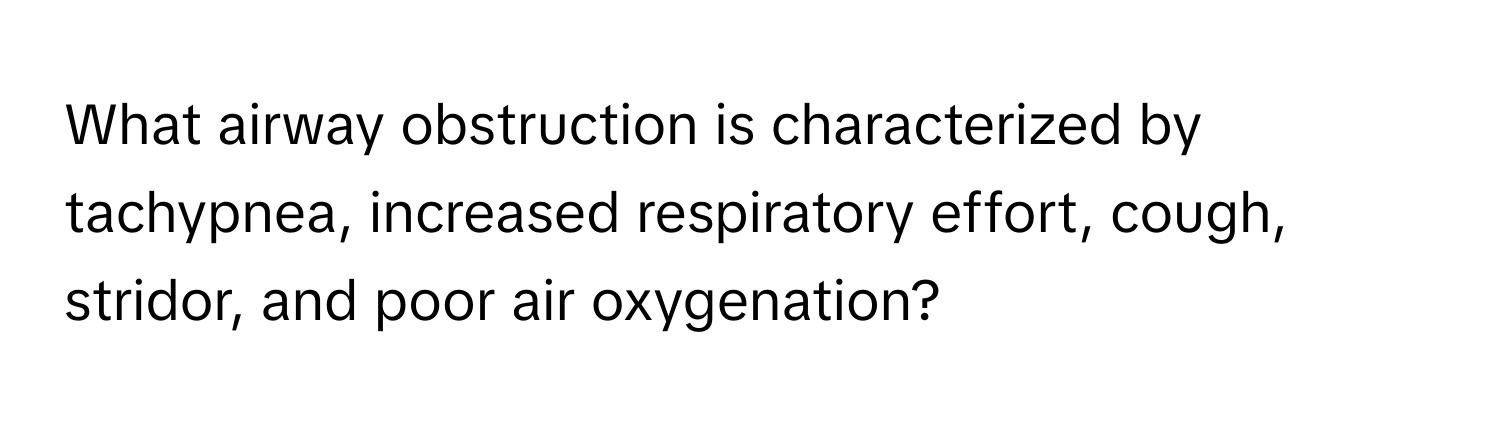 What airway obstruction is characterized by tachypnea, increased respiratory effort, cough, stridor, and poor air oxygenation?