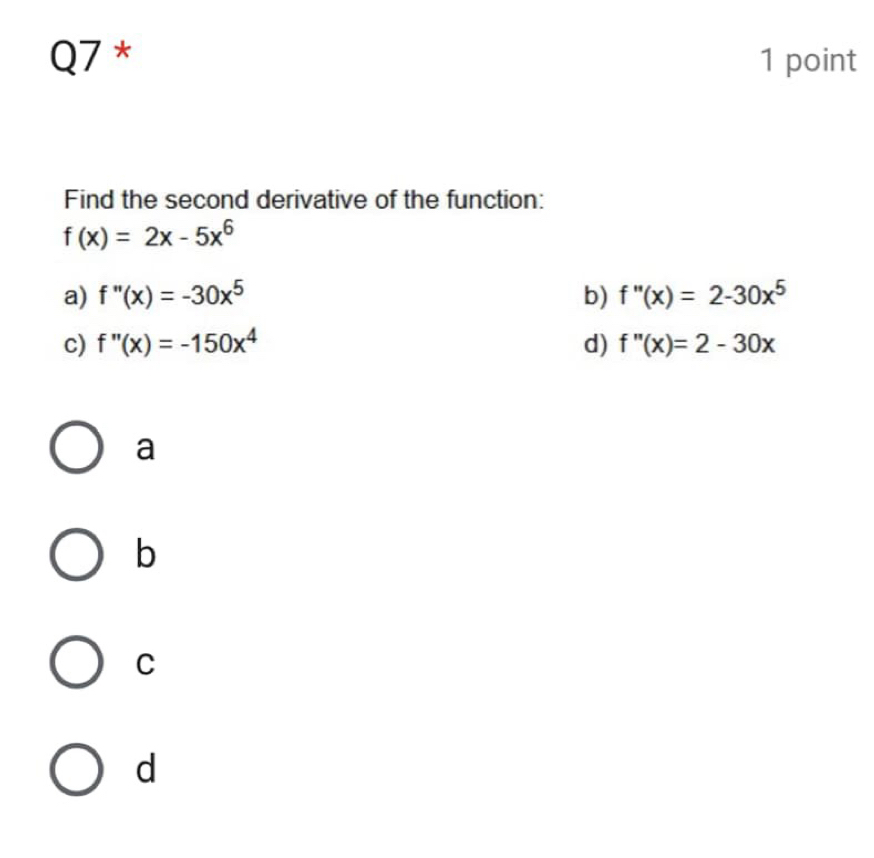 Find the second derivative of the function:
f(x)=2x-5x^6
a) f''(x)=-30x^5 b) f''(x)=2-30x^5
c) f''(x)=-150x^4 d) f''(x)=2-30x
a
b
C
d