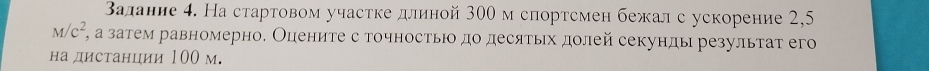 Βалание 4. На стартовом учасτке длиной 300 м спортсмен бежал с ускорение 2,5
M/c^2 *, а затем равномерно. Оцениτе с точносτьο дο десяτьх долей секунды результат его 
на дистанции 100 м.