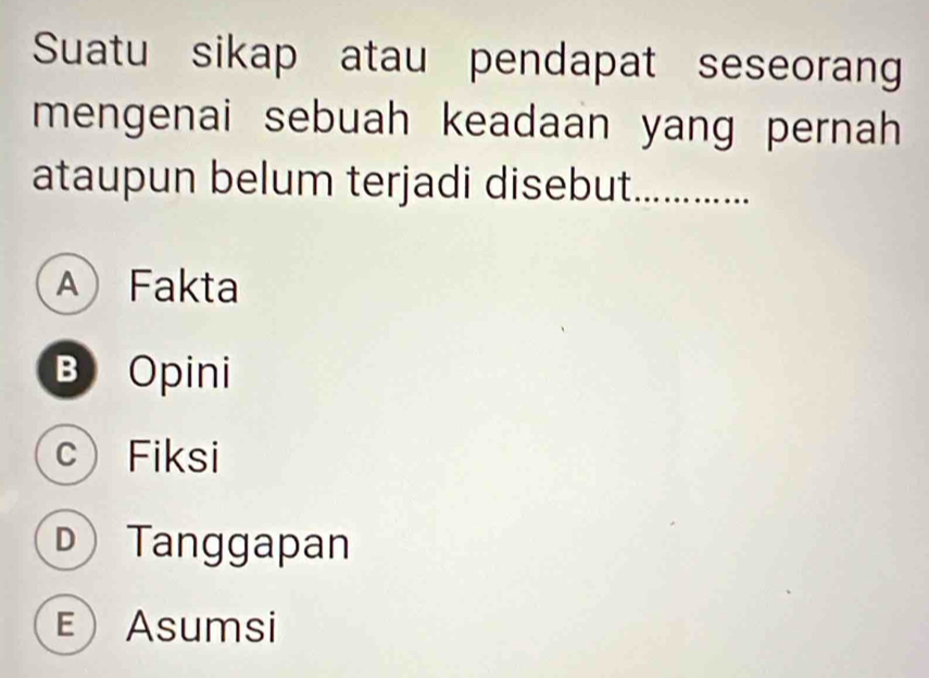 Suatu sikap atau pendapat seseorang
mengenai sebuah keadaan yang pernah 
ataupun belum terjadi disebut_
A) Fakta
B Opini
c Fiksi
D Tanggapan
EAsumsi