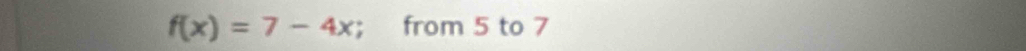 f(x)=7-4x; from 5 to 7