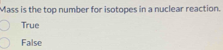 Mass is the top number for isotopes in a nuclear reaction.
True
False