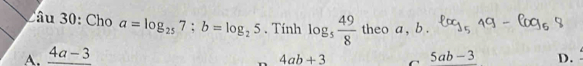 âu 30: Cho a=log _257; b=log _25. Tính log _5 49/8  theo a , b.
A. _ 4a-3 5ab-3 D.
n 4ab+3
C