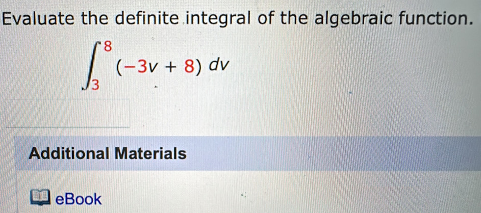 Evaluate the definite integral of the algebraic function.
∈t _3^8(-3v+8)dv
Additional Materials 
eBook