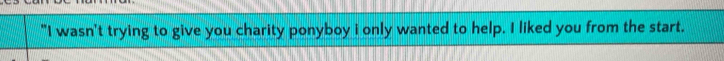 "I wasn't trying to give you charity ponyboy i only wanted to help. I liked you from the start.