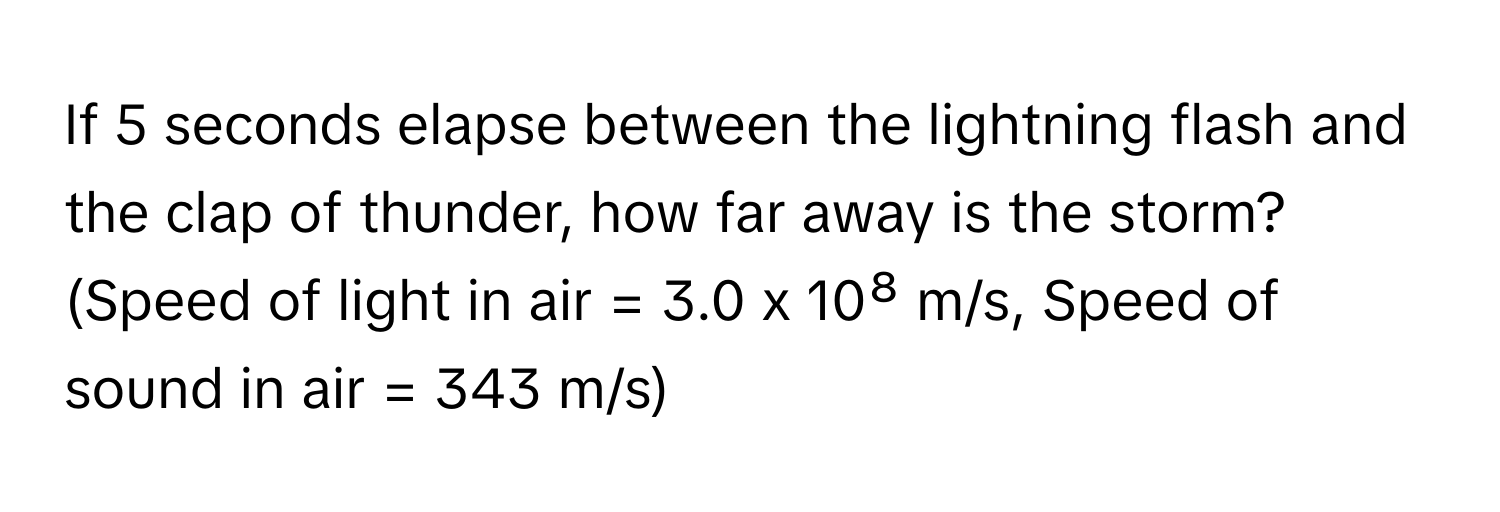 If 5 seconds elapse between the lightning flash and the clap of thunder, how far away is the storm? (Speed of light in air = 3.0 x 10⁸ m/s, Speed of sound in air = 343 m/s)