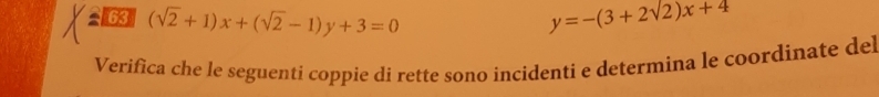 63 (sqrt(2)+1)x+(sqrt(2)-1)y+3=0 y=-(3+2sqrt(2))x+4
Verifica che le seguenti coppie di rette sono incidenti e determina le coordinate del