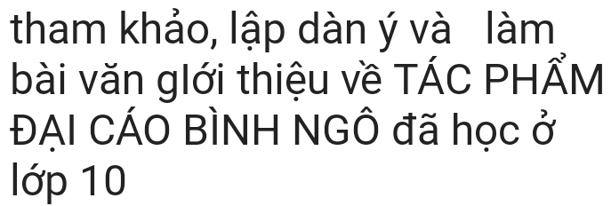 tham khảo, lập dàn ý và làm 
bài văn glới thiệu về TÁC PHẨM 
ĐẠI CÁO BÌNH NGÔ đã học ở 
lớp 10