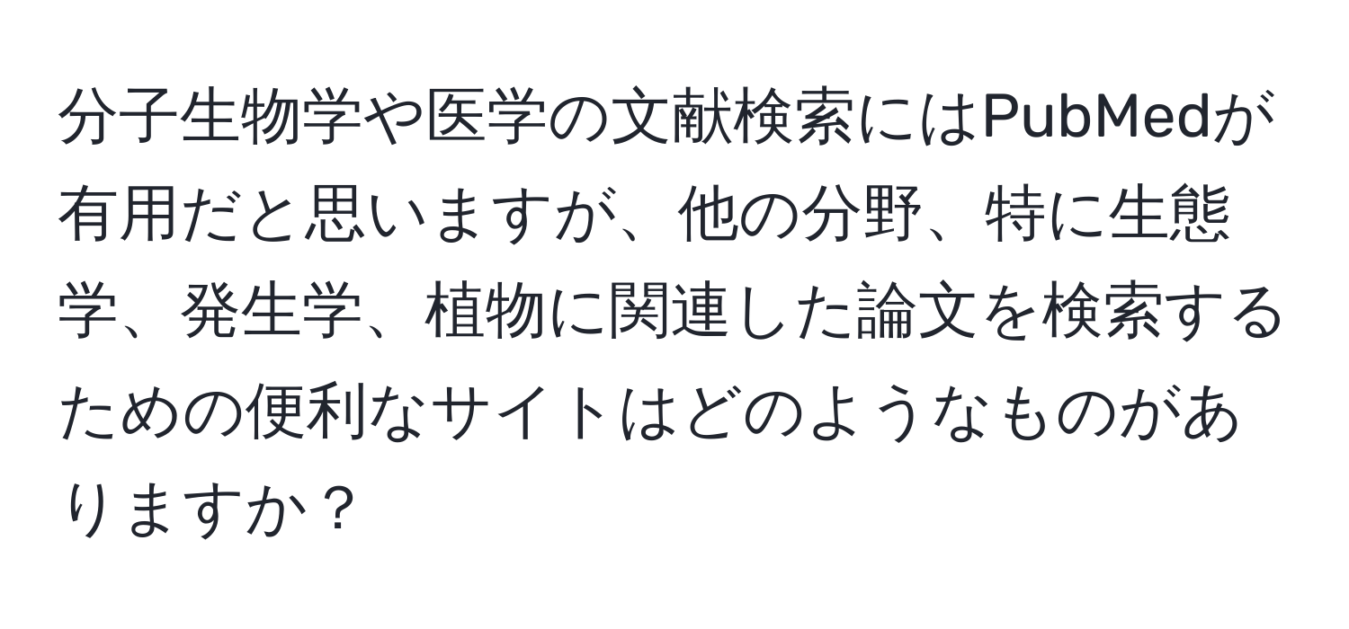 分子生物学や医学の文献検索にはPubMedが有用だと思いますが、他の分野、特に生態学、発生学、植物に関連した論文を検索するための便利なサイトはどのようなものがありますか？