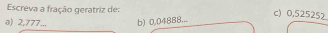 Escreva a fração geratriz de:
c) 0,525252.
a) 2,777... b) 0,04888...