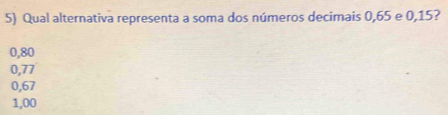 Qual alternativa representa a soma dos números decimais 0,65 e 0,15?
0,80
0,77
0,67
1,00