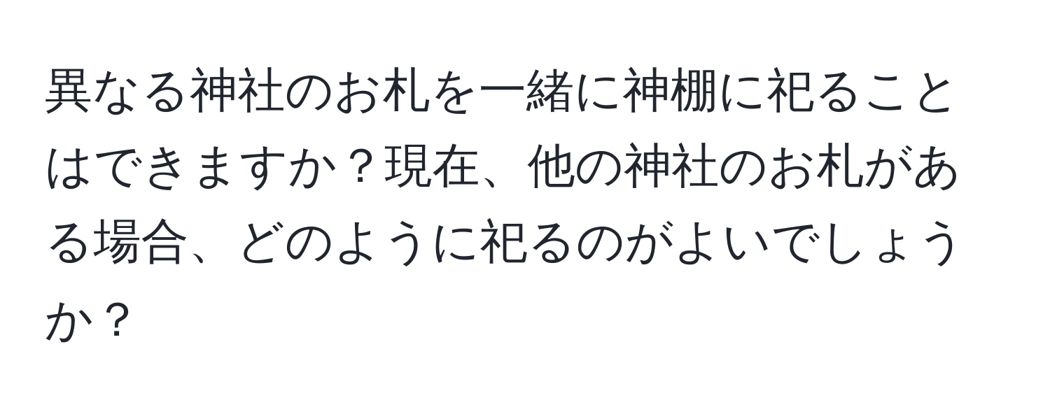 異なる神社のお札を一緒に神棚に祀ることはできますか？現在、他の神社のお札がある場合、どのように祀るのがよいでしょうか？
