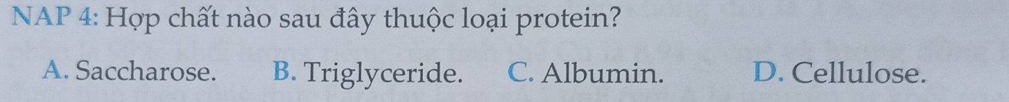 NAP 4: Hợp chất nào sau đây thuộc loại protein?
A. Saccharose. B. Triglyceride. C. Albumin. D. Cellulose.