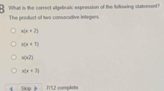 What is the correct algebraic expression of the following statement?
The product of two consecutive integers.
x(x+2)
x(x+1)
x(x2)
x(x+3)
4 Skip 7/12 complete