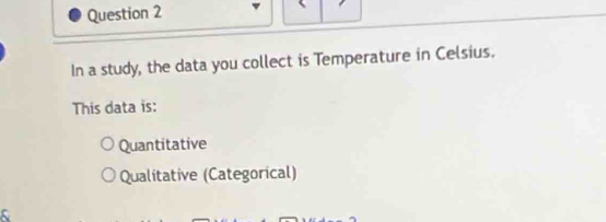 In a study, the data you collect is Temperature in Celsius.
This data is:
Quantitative
Qualitative (Categorical)