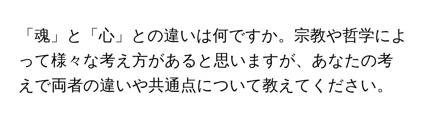 「魂」と「心」との違いは何ですか。宗教や哲学によって様々な考え方があると思いますが、あなたの考えで両者の違いや共通点について教えてください。