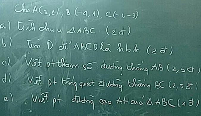 Cho A(3,2), B(-4,1), C(-1,-3)
al G dhuu AABC (24) 
b) Im D d` ABCORa hbÄ (2 ) 
c) Viet ortharm so duáing thāng AB( 2,6 )
dì Vit pr rōngquat duèng thōng B0 (2,5vector a)
)Vist pt dong cao Afcuà △ ABC(ad^(frac 1)e)