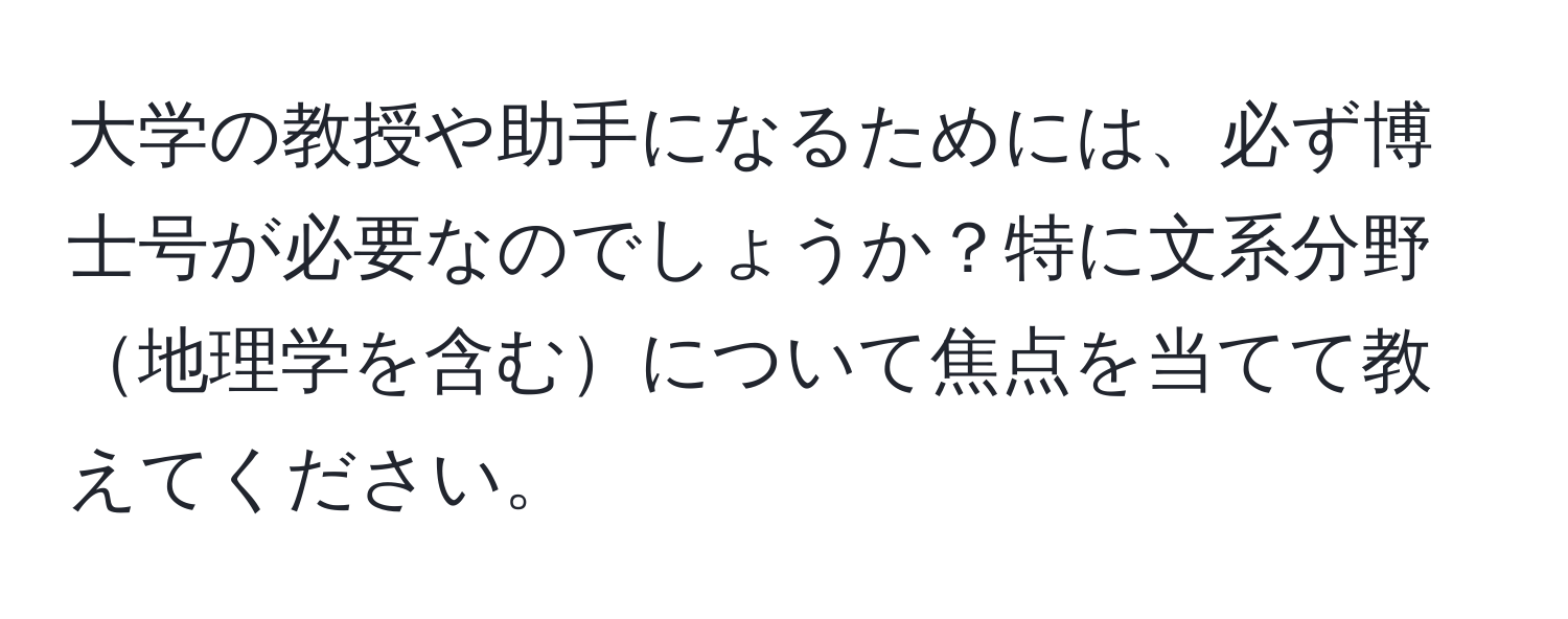 大学の教授や助手になるためには、必ず博士号が必要なのでしょうか？特に文系分野地理学を含むについて焦点を当てて教えてください。