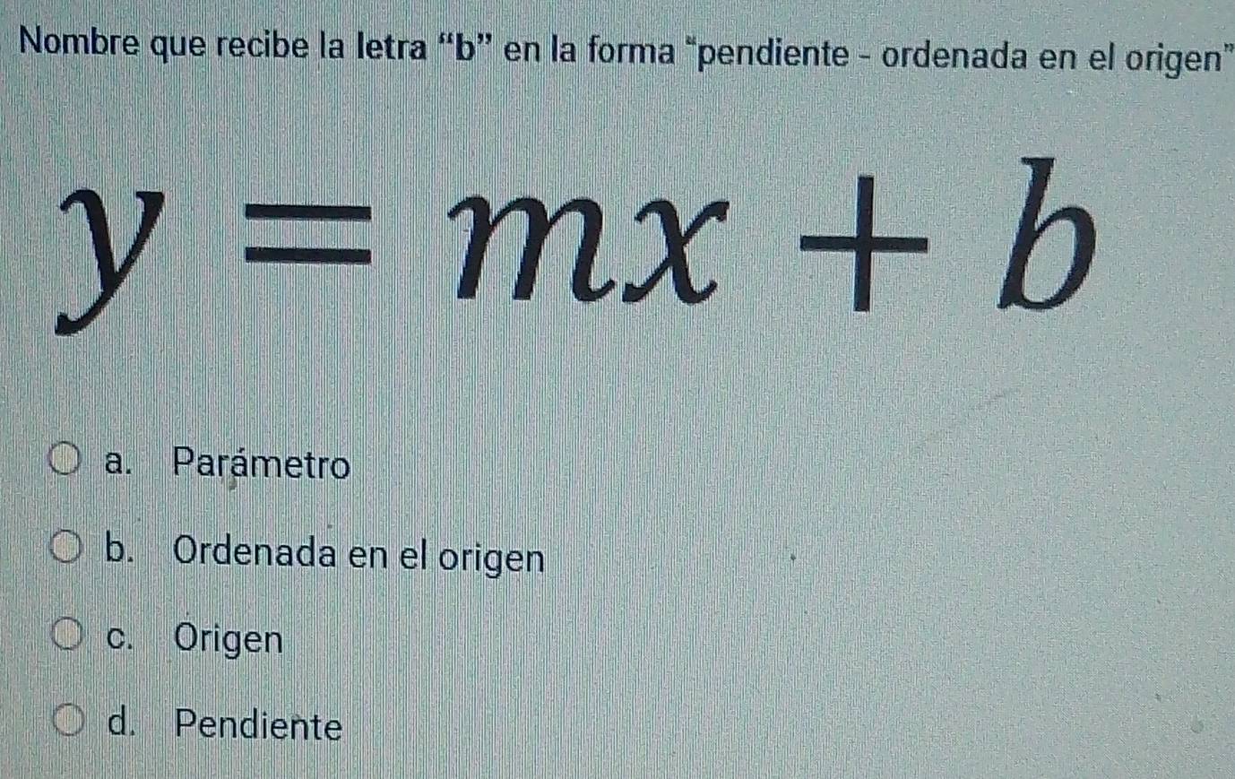 Nombre que recibe la letra “b” en la forma “pendiente - ordenada en el origen”
y=mx+b
a. Parámetro
b. Ordenada en el origen
c. Origen
d. Pendiente