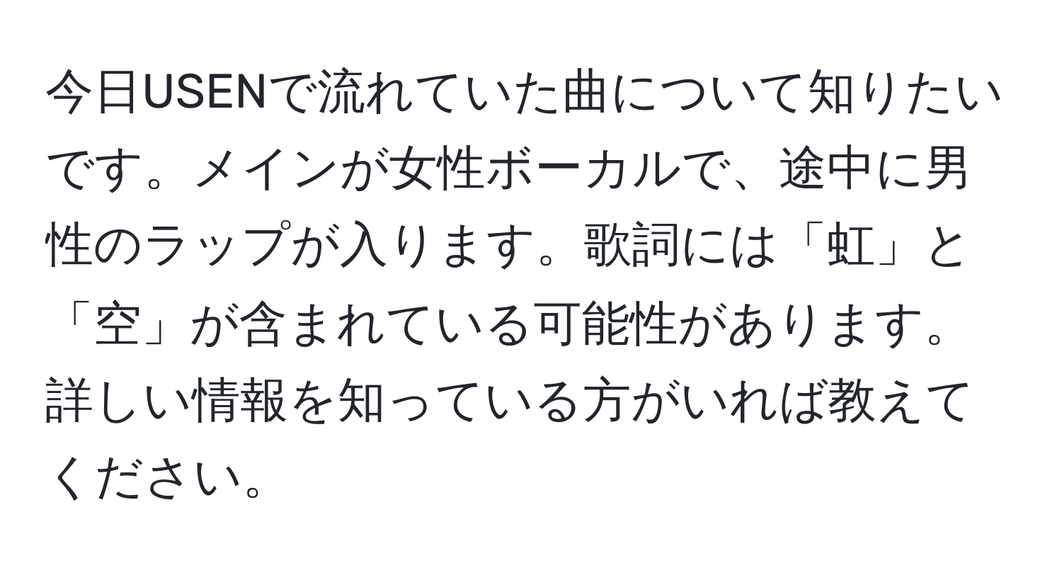 今日USENで流れていた曲について知りたいです。メインが女性ボーカルで、途中に男性のラップが入ります。歌詞には「虹」と「空」が含まれている可能性があります。詳しい情報を知っている方がいれば教えてください。