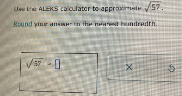 Use the ALEKS calculator to approximate sqrt(57). 
Round your answer to the nearest hundredth.
sqrt(57)approx □
× 
S